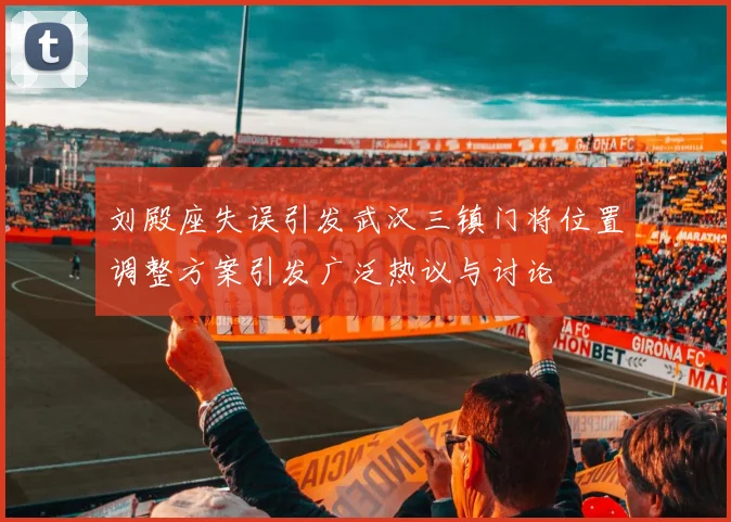 刘殿座失误引发武汉三镇门将位置调整方案引发广泛热议与讨论