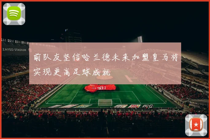 前队友坚信哈兰德未来加盟皇马将实现更高足球成就