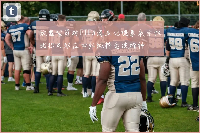 欧盟官员对FIFA商业化现象表示担忧称足球应回归纯粹竞技精神