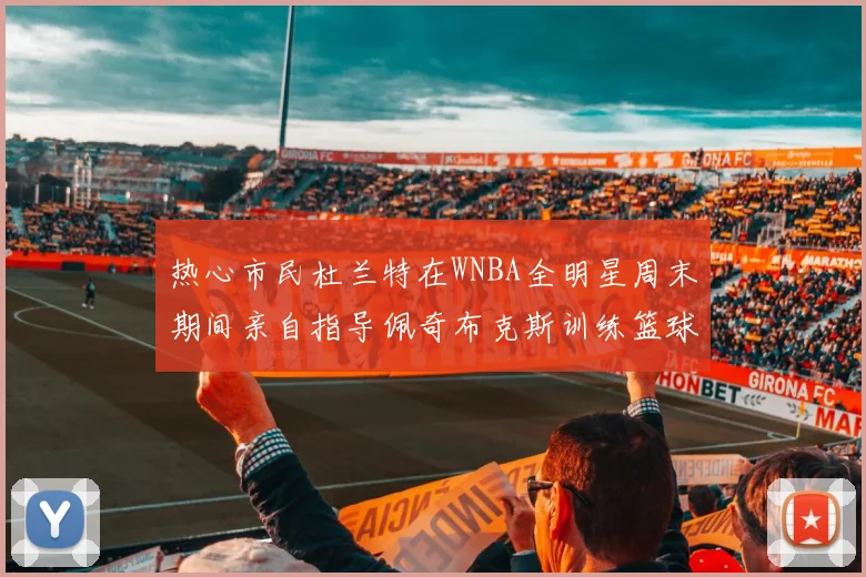 热心市民杜兰特在WNBA全明星周末期间亲自指导佩奇布克斯训练篮球技巧