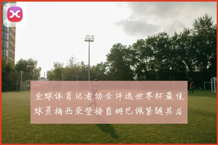 全球体育记者协会评选世界杯最佳球员梅西荣登榜首姆巴佩紧随其后贝林厄姆位列第三